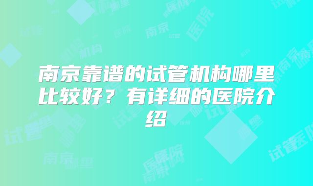 南京靠谱的试管机构哪里比较好?有详细的医院介绍