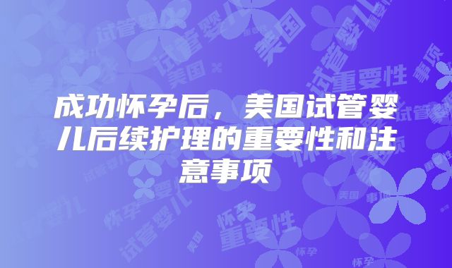 成功怀孕后，美国试管婴儿后续护理的重要性和注意事项