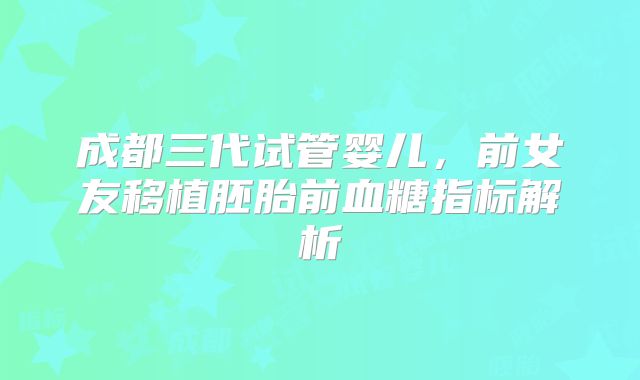 成都三代试管婴儿,前女友移植胚胎前血糖指标解析
