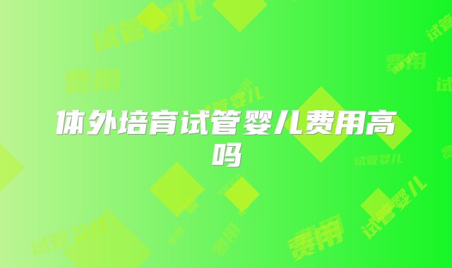 体外培育试管婴儿费用高吗