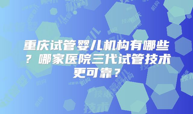 重庆试管婴儿机构有哪些?哪家医院三代试管技术更可靠?