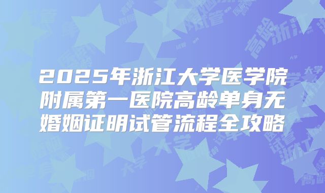 2025年浙江大学医学院附属第一医院高龄单身无婚姻证明试管流程全攻略
