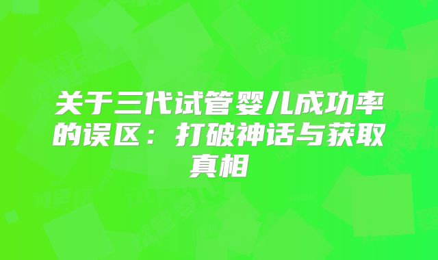 关于三代试管婴儿成功率的误区:打破神话与获取真相