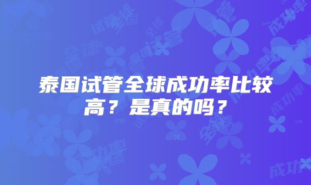 泰国试管全球成功率比较高?是真的吗?