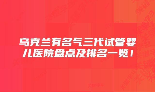 乌克兰有名气三代试管婴儿医院盘点及排名一览!