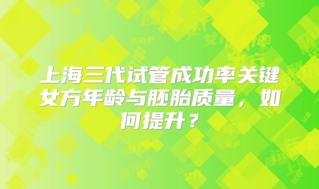 上海三代试管成功率关键女方年龄与胚胎质量，如何提升？