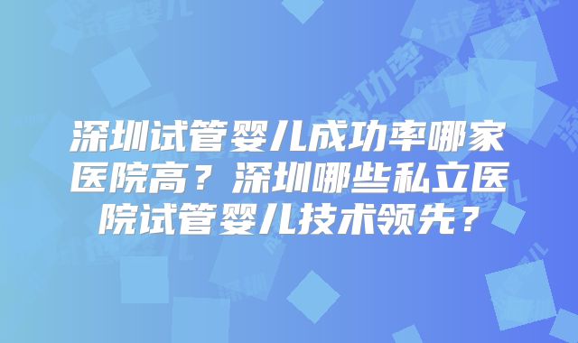 深圳试管婴儿成功率哪家医院高?深圳哪些私立医院试管婴儿技术领先?