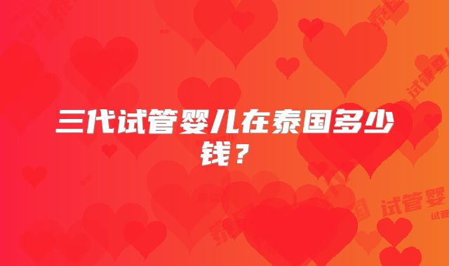 三代试管婴儿在泰国多少钱?