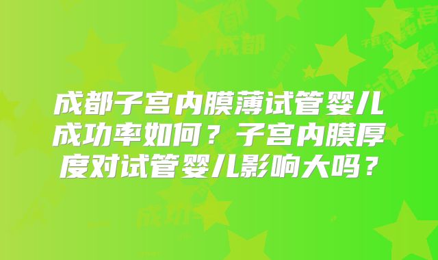 成都子宫内膜薄试管婴儿成功率如何?子宫内膜厚度对试管婴儿影响大吗?