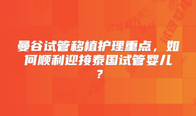 曼谷试管移植护理重点，如何顺利迎接泰国试管婴儿？