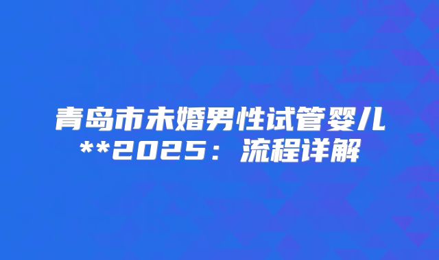 青岛市未婚男性试管婴儿**2025:流程详解
