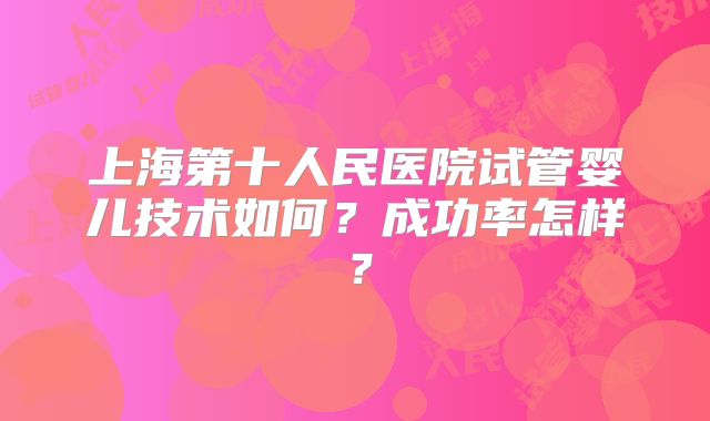 上海第十人民医院试管婴儿技术如何?成功率怎样?