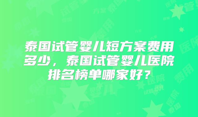 泰国试管婴儿短方案费用多少,泰国试管婴儿医院排名榜单哪家好?