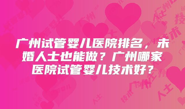 广州试管婴儿医院排名,未婚人士也能做?广州哪家医院试管婴儿技术好?