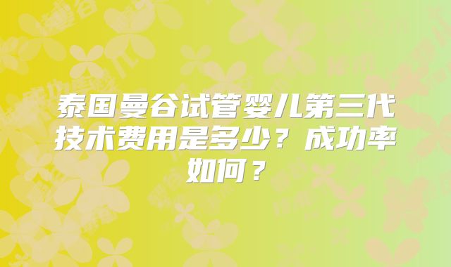泰国曼谷试管婴儿第三代技术费用是多少？成功率如何？