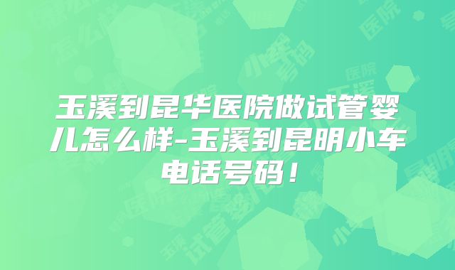 玉溪到昆华医院做试管婴儿怎么样-玉溪到昆明小车电话号码!