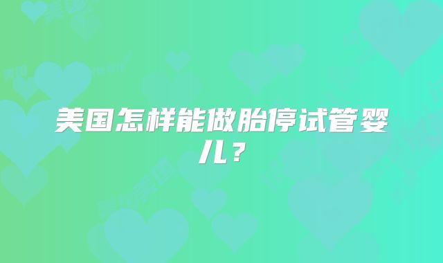 美国怎样能做胎停试管婴儿?