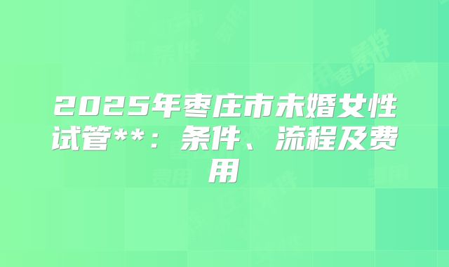 2025年枣庄市未婚女性试管**:条件、流程及费用