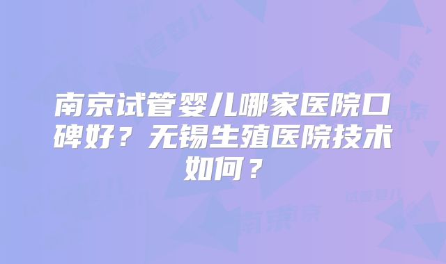 南京试管婴儿哪家医院口碑好？无锡生殖医院技术如何？