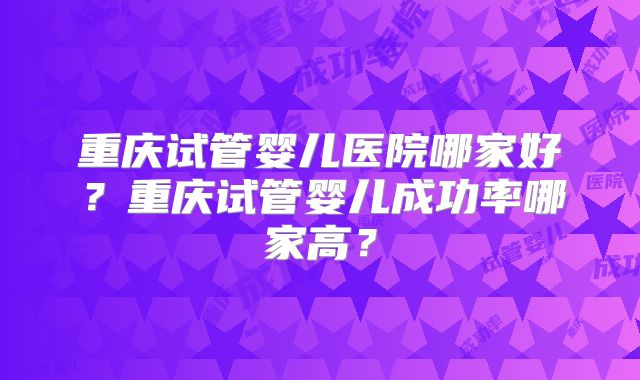 重庆试管婴儿医院哪家好？重庆试管婴儿成功率哪家高？