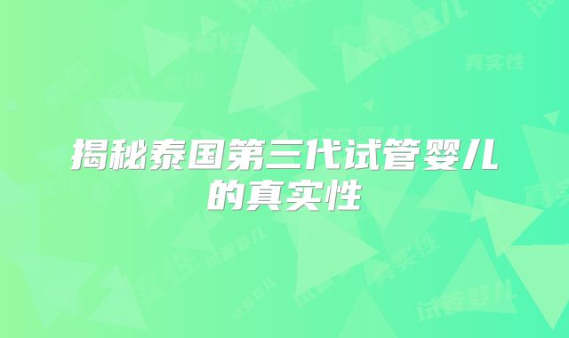揭秘泰国第三代试管婴儿的真实性