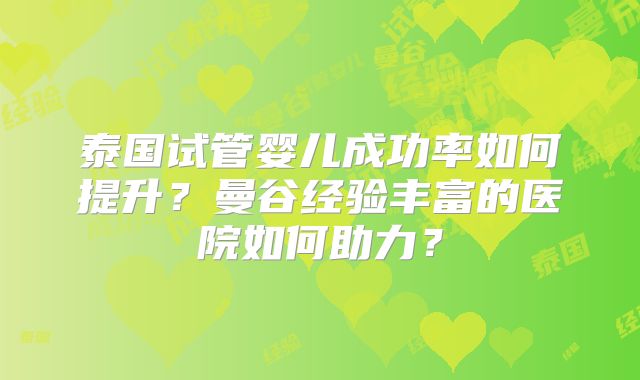 泰国试管婴儿成功率如何提升?曼谷经验丰富的医院如何助力?