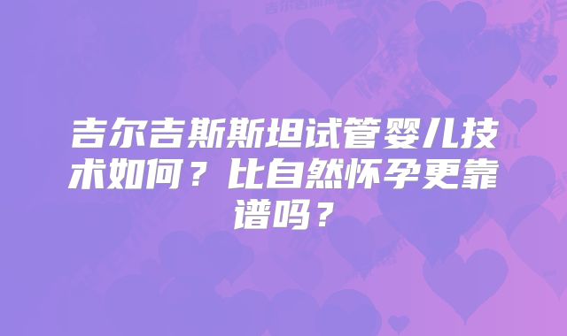 吉尔吉斯斯坦试管婴儿技术如何？比自然怀孕更靠谱吗？