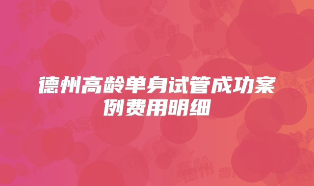 德州高龄单身试管成功案例费用明细