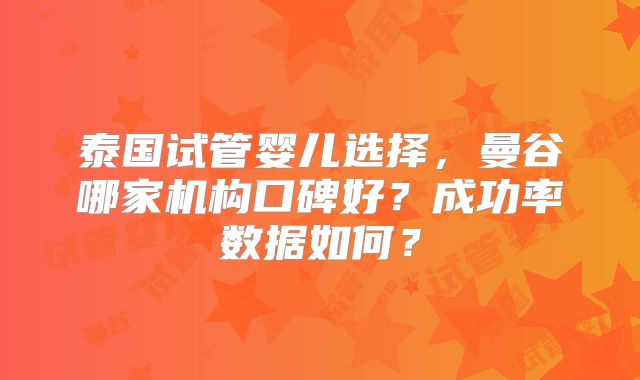 泰国试管婴儿选择，曼谷哪家机构口碑好？成功率数据如何？