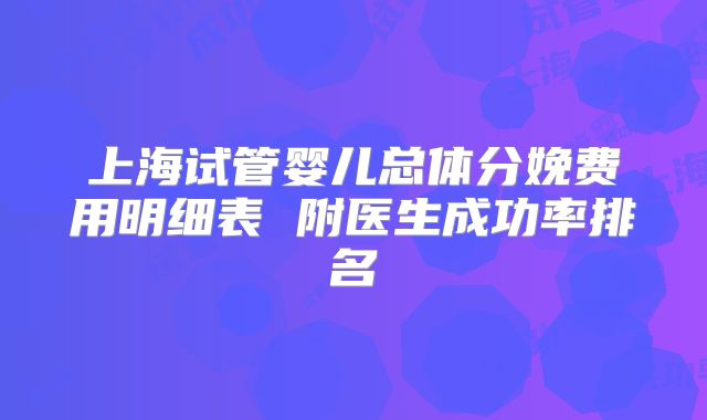 上海试管婴儿总体分娩费用明细表 附医生成功率排名