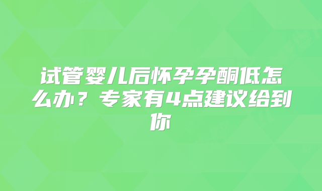 试管婴儿后怀孕孕酮低怎么办?专家有4点建议给到你