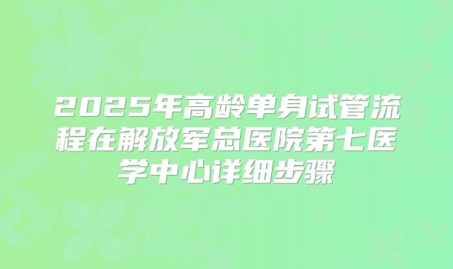 2025年高龄单身试管流程在解放军总医院第七医学中心详细步骤