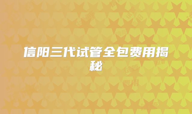 信阳三代试管全包费用揭秘