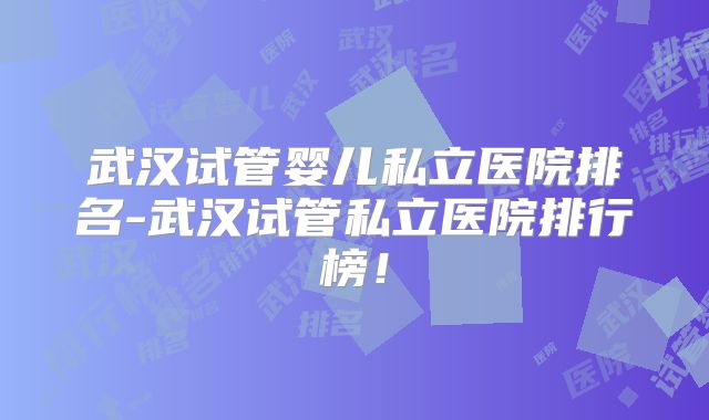 武汉试管婴儿私立医院排名-武汉试管私立医院排行榜!