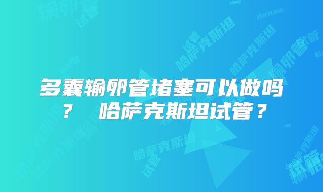 多囊输卵管堵塞可以做吗? 哈萨克斯坦试管?