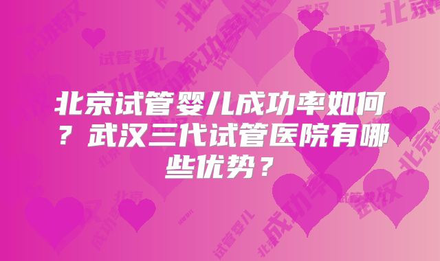 北京试管婴儿成功率如何?武汉三代试管医院有哪些优势?