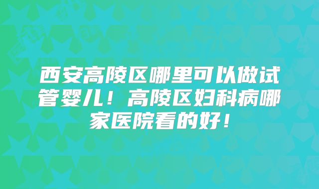 西安高陵区哪里可以做试管婴儿!高陵区妇科病哪家医院看的好!