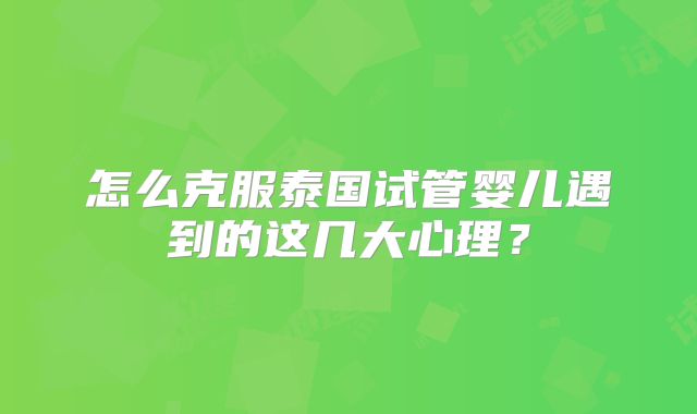 怎么克服泰国试管婴儿遇到的这几大心理？