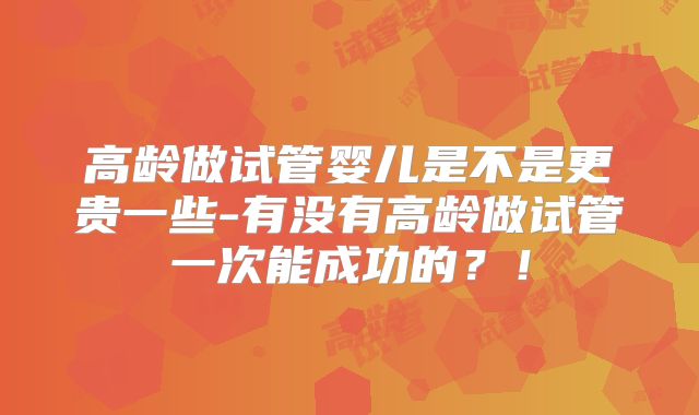 高龄做试管婴儿是不是更贵一些-有没有高龄做试管一次能成功的？！