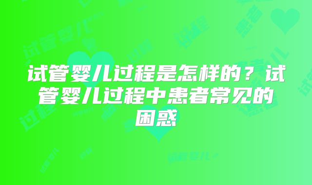 试管婴儿过程是怎样的？试管婴儿过程中患者常见的困惑