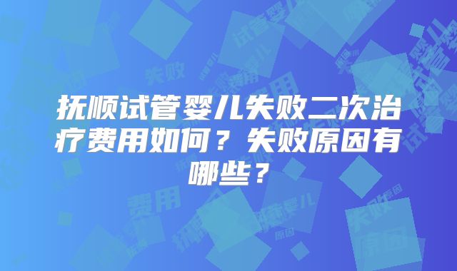 抚顺试管婴儿失败二次治疗费用如何?失败原因有哪些?