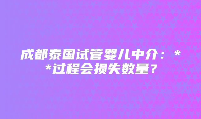 成都泰国试管婴儿中介：**过程会损失数量？