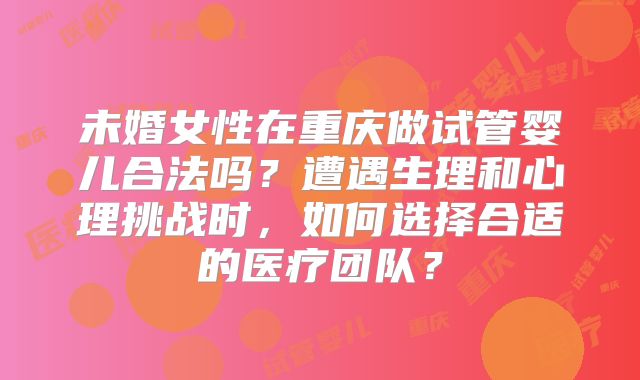 未婚女性在重庆做试管婴儿合法吗?遭遇生理和心理挑战时,如何选择合适的医疗团队?