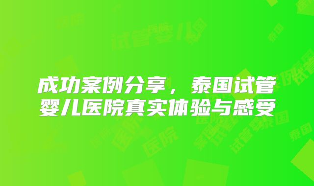 成功案例分享，泰国试管婴儿医院真实体验与感受