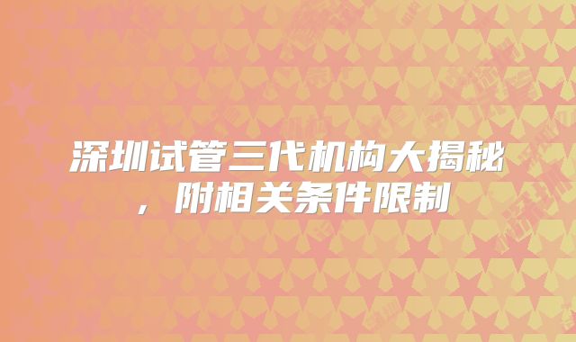 深圳试管三代机构大揭秘,附相关条件限制