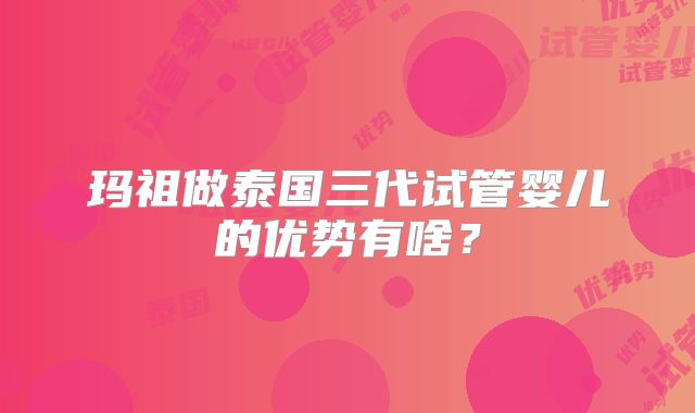 玛祖做泰国三代试管婴儿的优势有啥?