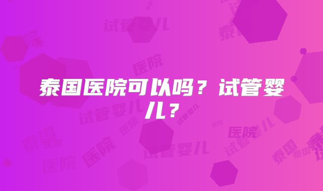 泰国医院可以吗?试管婴儿?