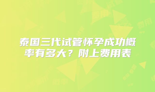 泰国三代试管怀孕成功概率有多大?附上费用表