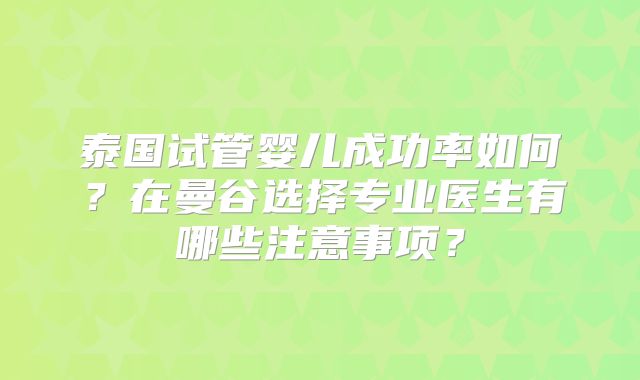 泰国试管婴儿成功率如何？在曼谷选择专业医生有哪些注意事项？