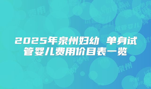 2025年泉州妇幼 单身试管婴儿费用价目表一览
